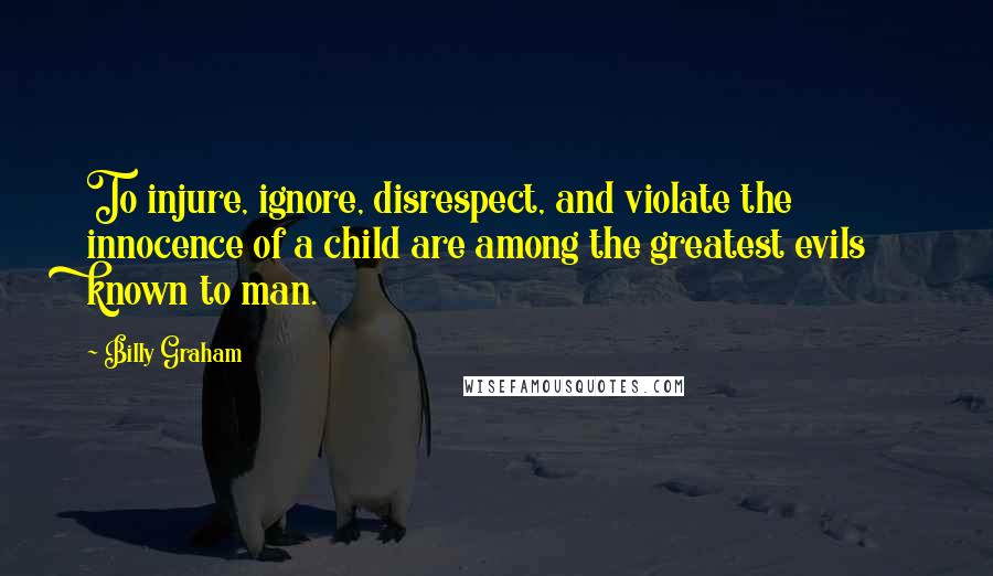 Billy Graham Quotes: To injure, ignore, disrespect, and violate the innocence of a child are among the greatest evils known to man.