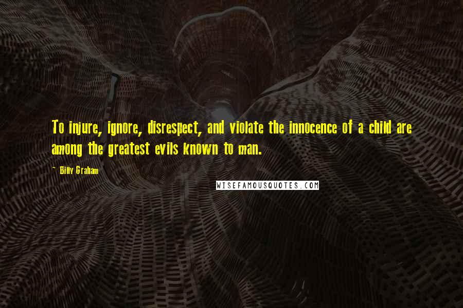 Billy Graham Quotes: To injure, ignore, disrespect, and violate the innocence of a child are among the greatest evils known to man.