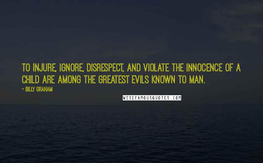 Billy Graham Quotes: To injure, ignore, disrespect, and violate the innocence of a child are among the greatest evils known to man.