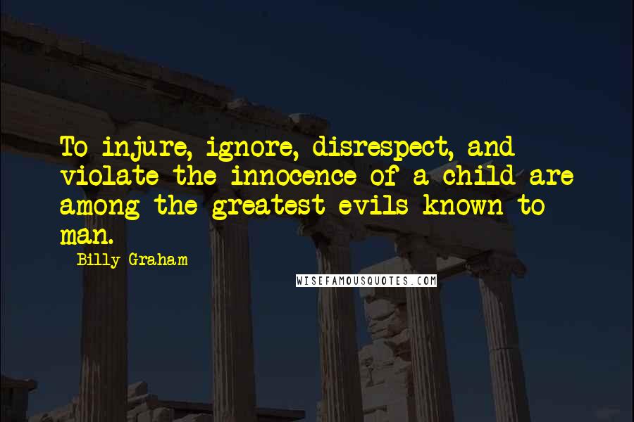 Billy Graham Quotes: To injure, ignore, disrespect, and violate the innocence of a child are among the greatest evils known to man.