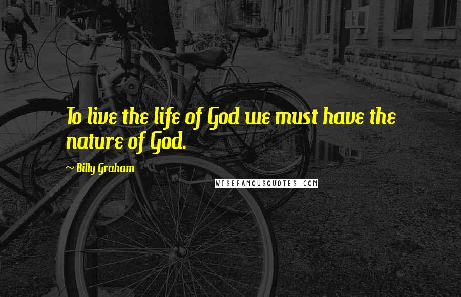 Billy Graham Quotes: To live the life of God we must have the nature of God.