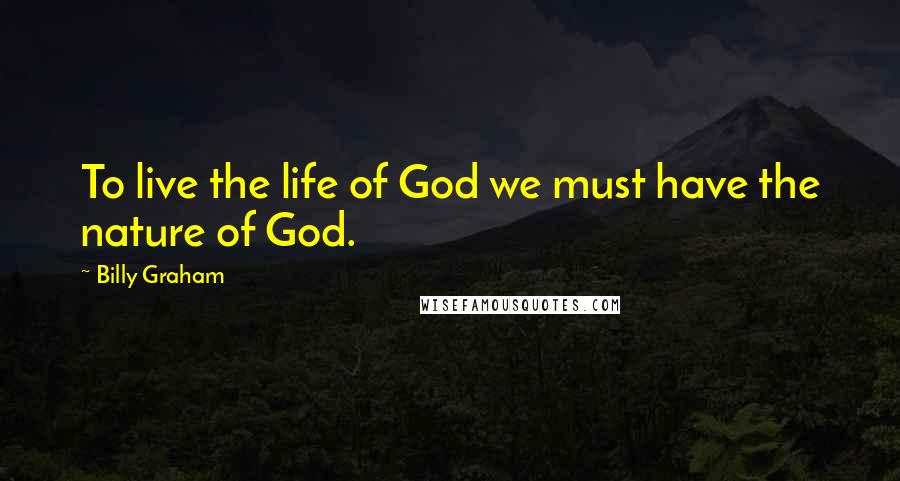 Billy Graham Quotes: To live the life of God we must have the nature of God.