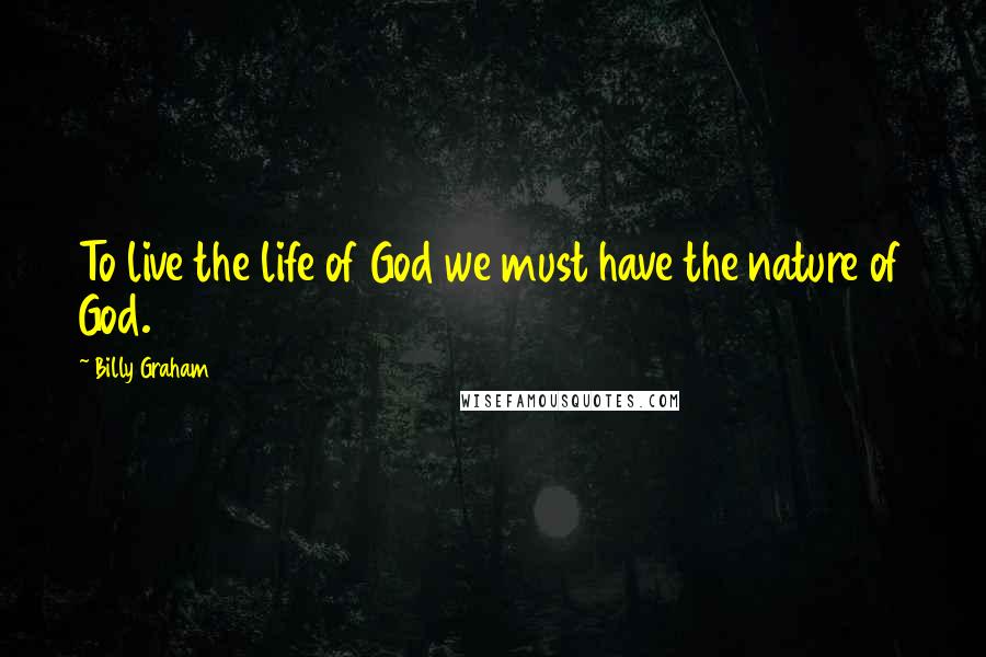 Billy Graham Quotes: To live the life of God we must have the nature of God.