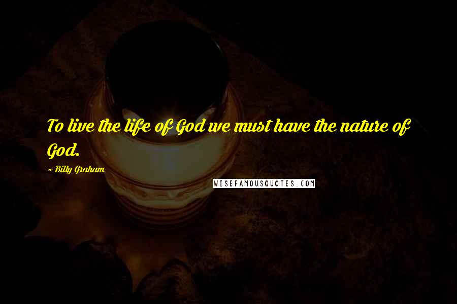 Billy Graham Quotes: To live the life of God we must have the nature of God.