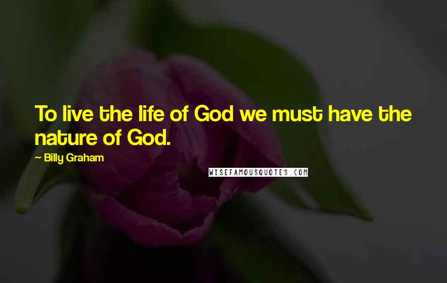 Billy Graham Quotes: To live the life of God we must have the nature of God.