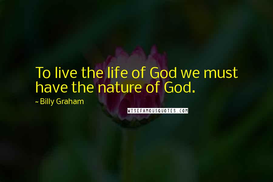 Billy Graham Quotes: To live the life of God we must have the nature of God.