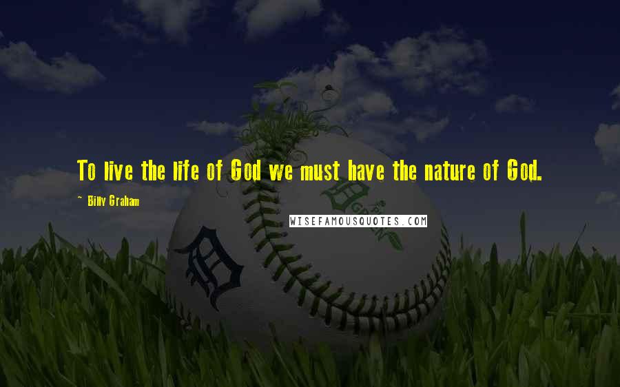 Billy Graham Quotes: To live the life of God we must have the nature of God.