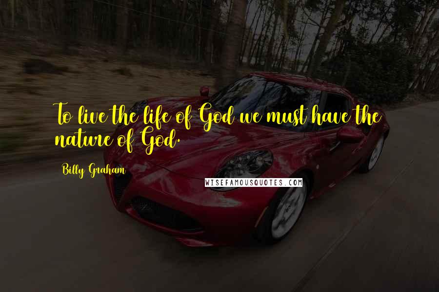 Billy Graham Quotes: To live the life of God we must have the nature of God.