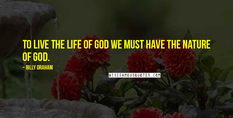 Billy Graham Quotes: To live the life of God we must have the nature of God.