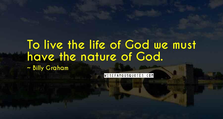 Billy Graham Quotes: To live the life of God we must have the nature of God.