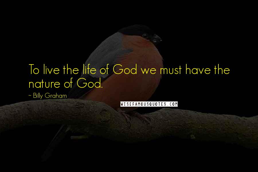 Billy Graham Quotes: To live the life of God we must have the nature of God.