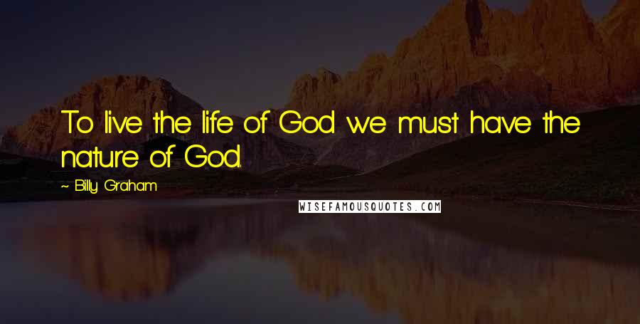 Billy Graham Quotes: To live the life of God we must have the nature of God.