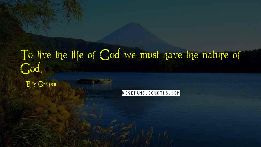 Billy Graham Quotes: To live the life of God we must have the nature of God.