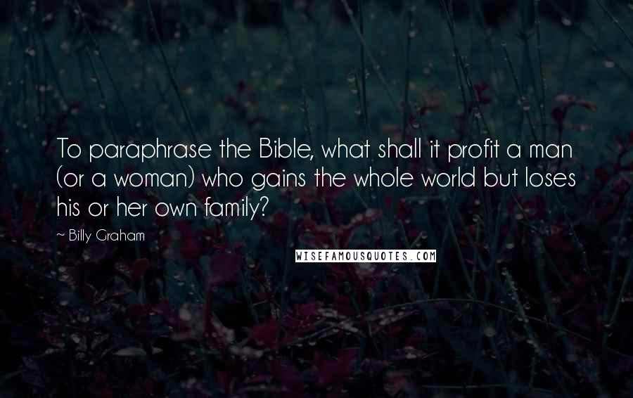 Billy Graham Quotes: To paraphrase the Bible, what shall it profit a man (or a woman) who gains the whole world but loses his or her own family?