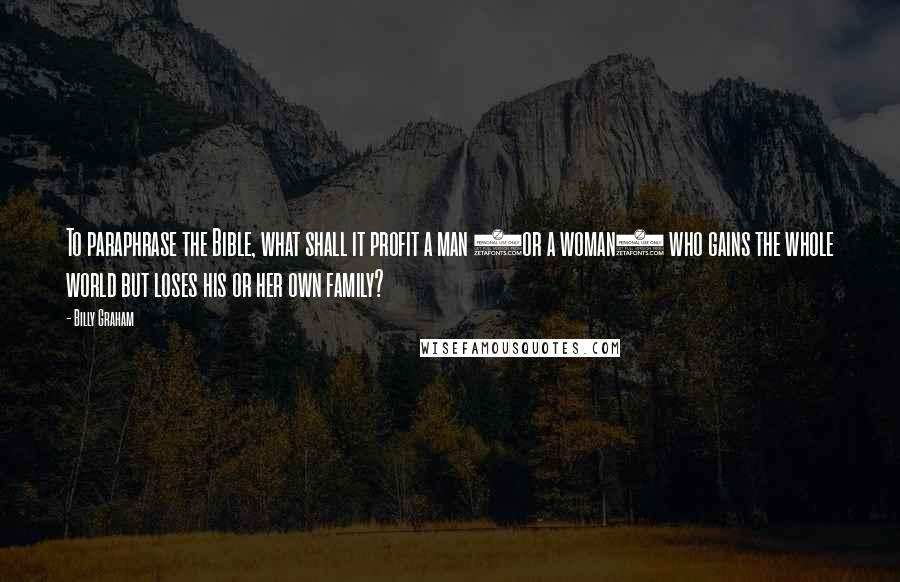 Billy Graham Quotes: To paraphrase the Bible, what shall it profit a man (or a woman) who gains the whole world but loses his or her own family?