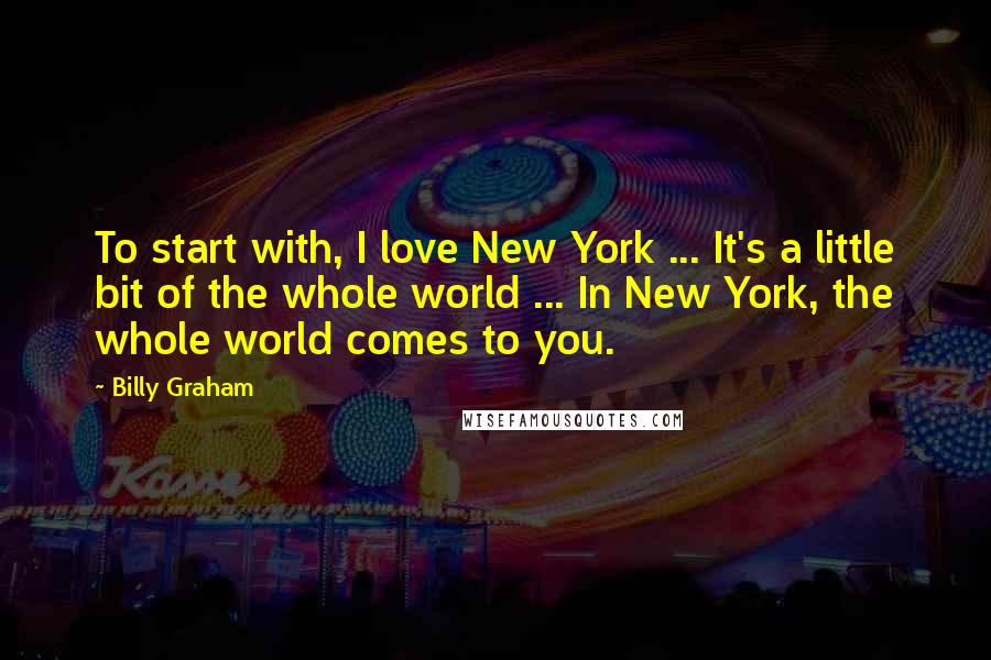 Billy Graham Quotes: To start with, I love New York ... It's a little bit of the whole world ... In New York, the whole world comes to you.