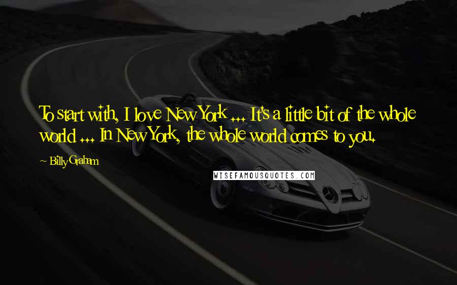 Billy Graham Quotes: To start with, I love New York ... It's a little bit of the whole world ... In New York, the whole world comes to you.