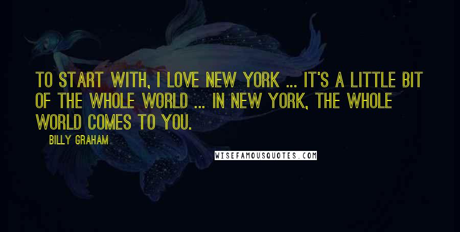 Billy Graham Quotes: To start with, I love New York ... It's a little bit of the whole world ... In New York, the whole world comes to you.