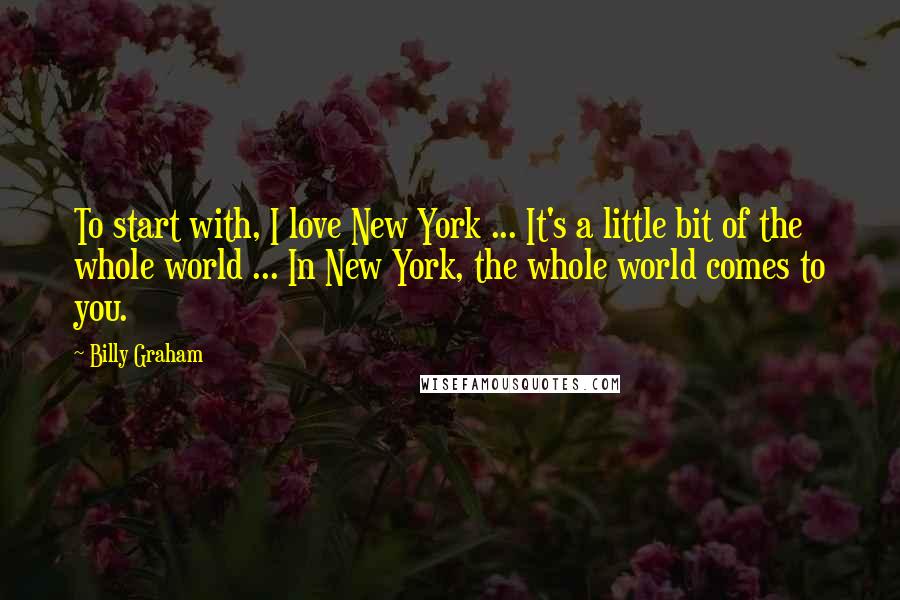 Billy Graham Quotes: To start with, I love New York ... It's a little bit of the whole world ... In New York, the whole world comes to you.