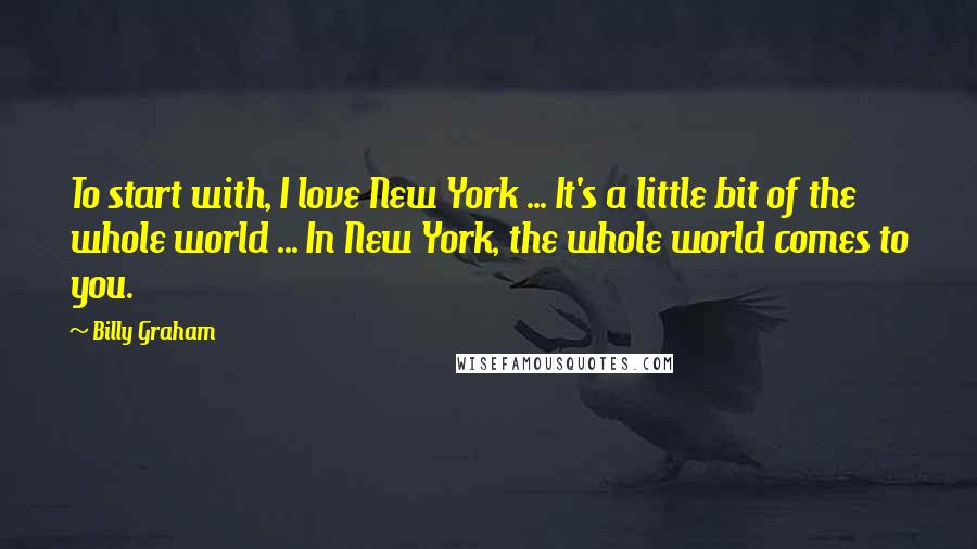 Billy Graham Quotes: To start with, I love New York ... It's a little bit of the whole world ... In New York, the whole world comes to you.