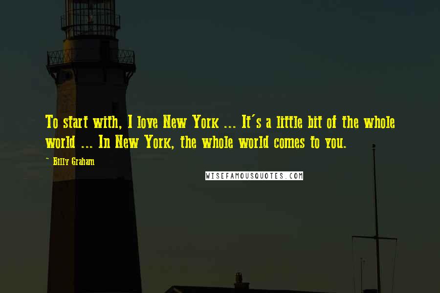 Billy Graham Quotes: To start with, I love New York ... It's a little bit of the whole world ... In New York, the whole world comes to you.