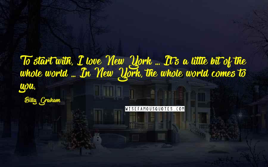 Billy Graham Quotes: To start with, I love New York ... It's a little bit of the whole world ... In New York, the whole world comes to you.