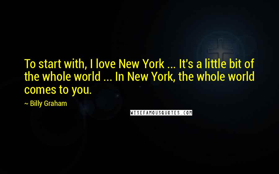 Billy Graham Quotes: To start with, I love New York ... It's a little bit of the whole world ... In New York, the whole world comes to you.