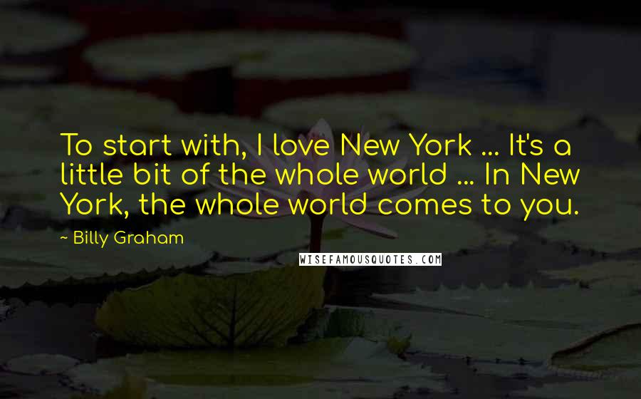 Billy Graham Quotes: To start with, I love New York ... It's a little bit of the whole world ... In New York, the whole world comes to you.