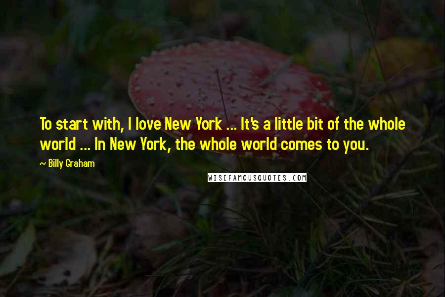 Billy Graham Quotes: To start with, I love New York ... It's a little bit of the whole world ... In New York, the whole world comes to you.