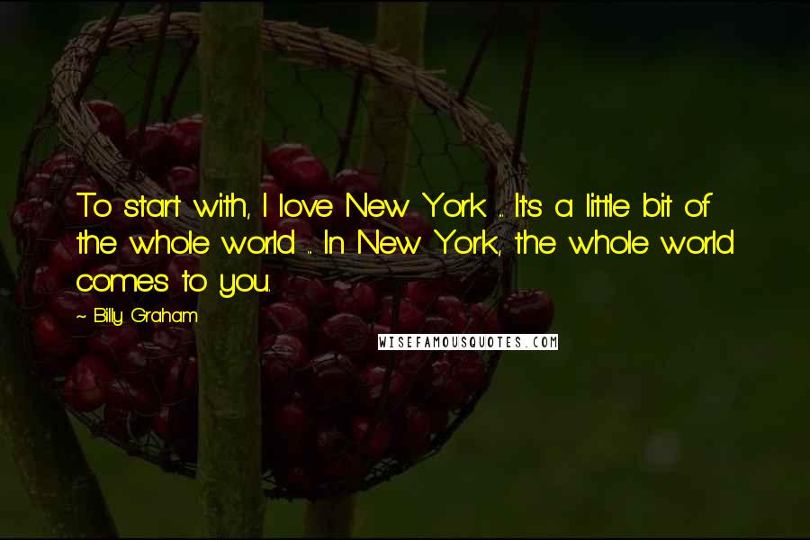 Billy Graham Quotes: To start with, I love New York ... It's a little bit of the whole world ... In New York, the whole world comes to you.