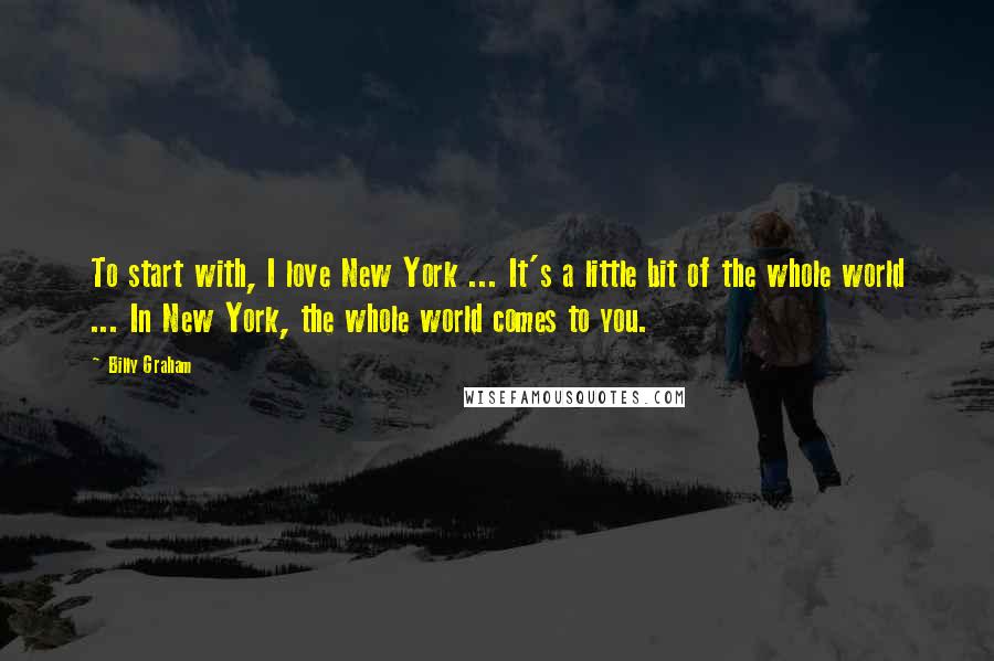 Billy Graham Quotes: To start with, I love New York ... It's a little bit of the whole world ... In New York, the whole world comes to you.