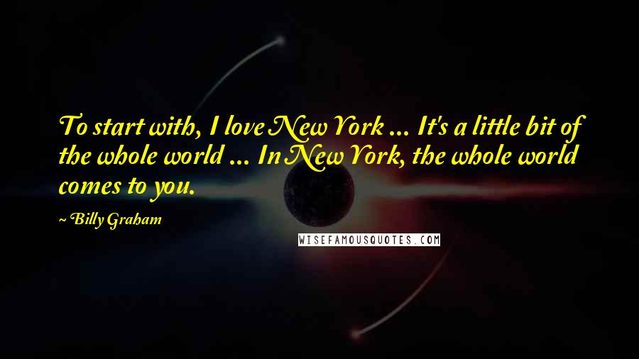 Billy Graham Quotes: To start with, I love New York ... It's a little bit of the whole world ... In New York, the whole world comes to you.