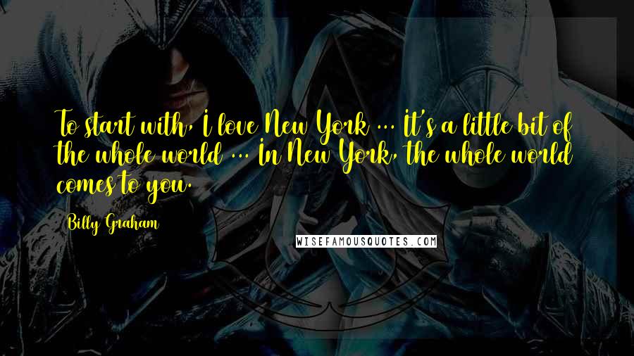 Billy Graham Quotes: To start with, I love New York ... It's a little bit of the whole world ... In New York, the whole world comes to you.