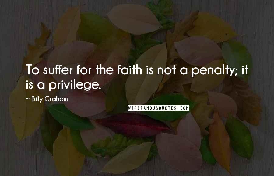 Billy Graham Quotes: To suffer for the faith is not a penalty; it is a privilege.