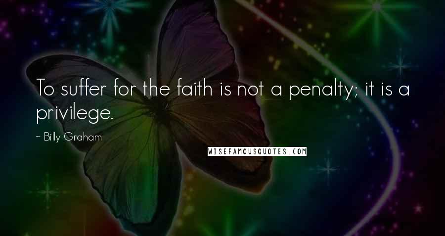 Billy Graham Quotes: To suffer for the faith is not a penalty; it is a privilege.