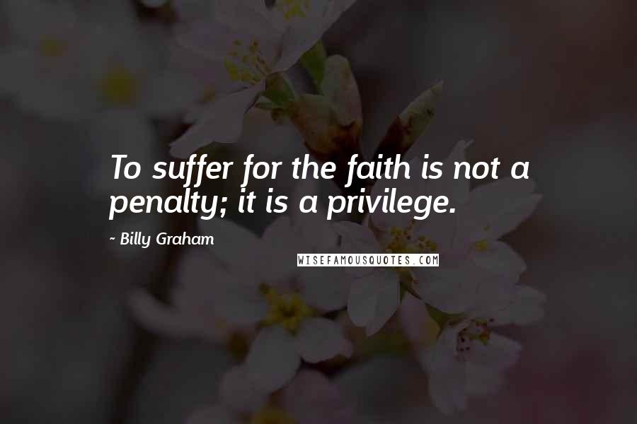 Billy Graham Quotes: To suffer for the faith is not a penalty; it is a privilege.