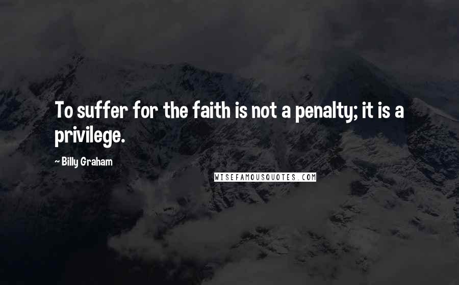 Billy Graham Quotes: To suffer for the faith is not a penalty; it is a privilege.