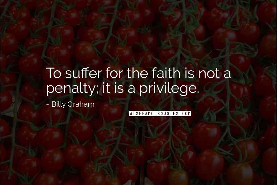 Billy Graham Quotes: To suffer for the faith is not a penalty; it is a privilege.
