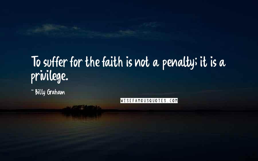 Billy Graham Quotes: To suffer for the faith is not a penalty; it is a privilege.