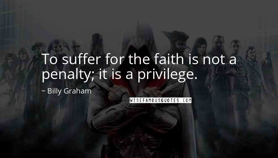 Billy Graham Quotes: To suffer for the faith is not a penalty; it is a privilege.