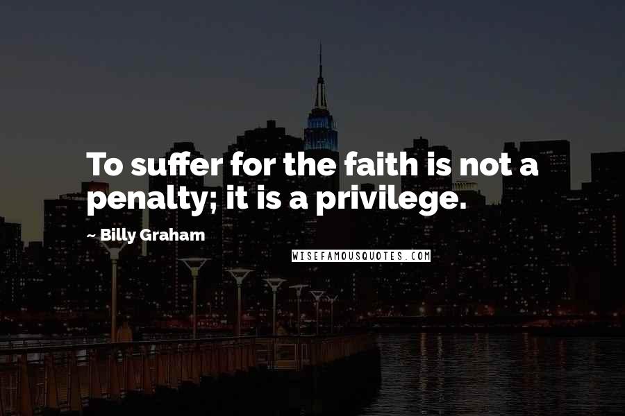 Billy Graham Quotes: To suffer for the faith is not a penalty; it is a privilege.