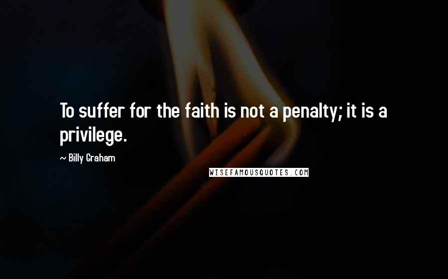 Billy Graham Quotes: To suffer for the faith is not a penalty; it is a privilege.