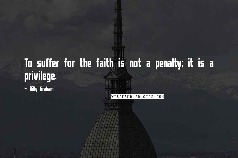 Billy Graham Quotes: To suffer for the faith is not a penalty; it is a privilege.