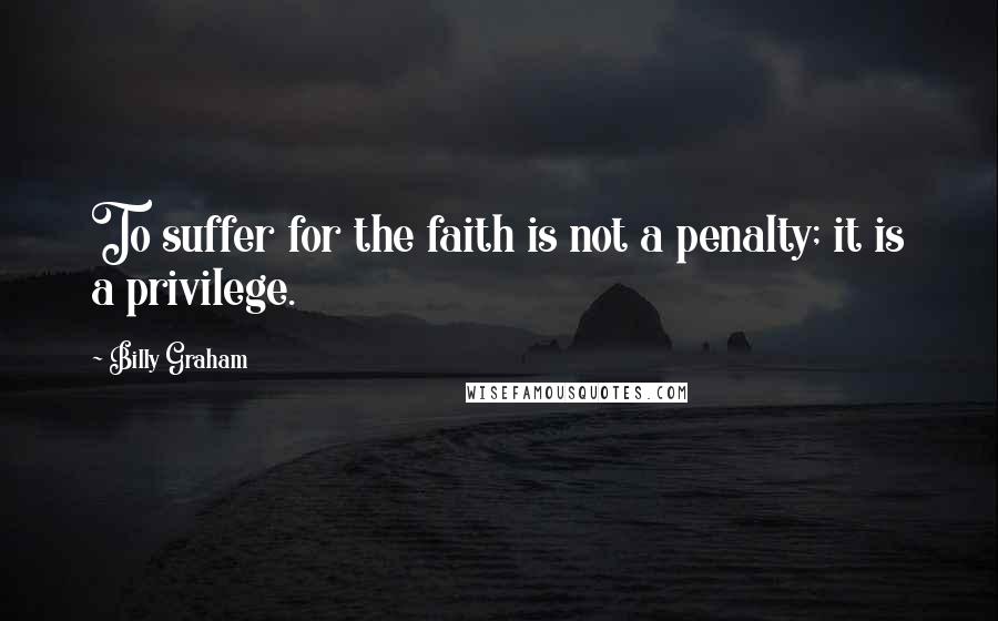 Billy Graham Quotes: To suffer for the faith is not a penalty; it is a privilege.