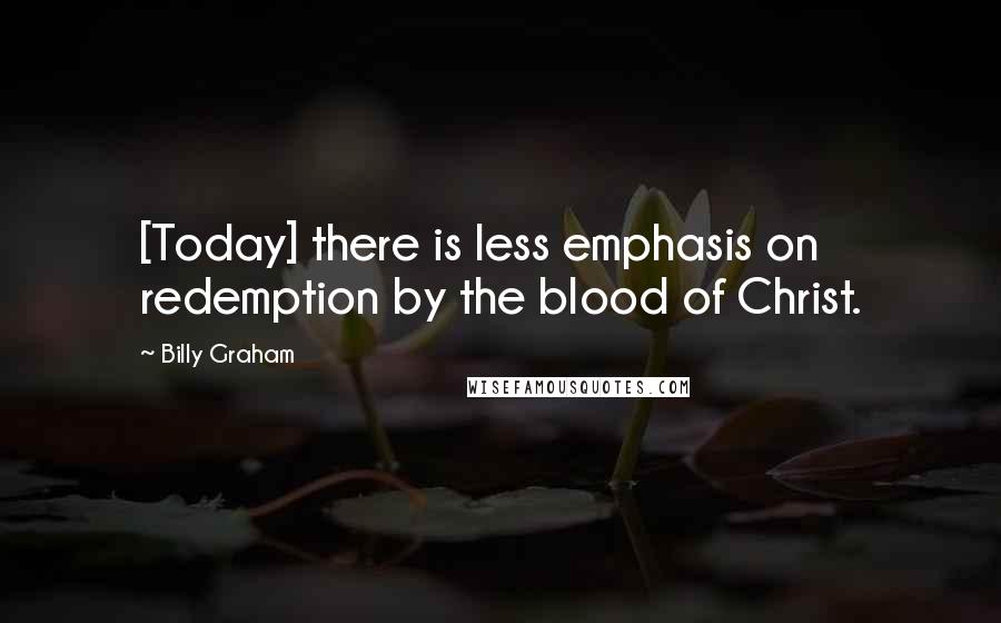 Billy Graham Quotes: [Today] there is less emphasis on redemption by the blood of Christ.