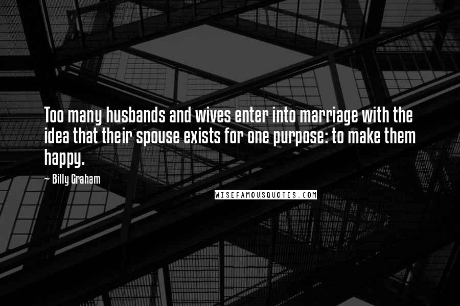 Billy Graham Quotes: Too many husbands and wives enter into marriage with the idea that their spouse exists for one purpose: to make them happy.