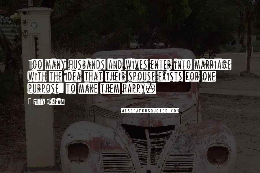 Billy Graham Quotes: Too many husbands and wives enter into marriage with the idea that their spouse exists for one purpose: to make them happy.