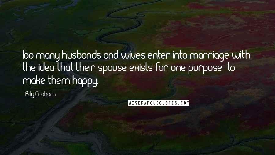 Billy Graham Quotes: Too many husbands and wives enter into marriage with the idea that their spouse exists for one purpose: to make them happy.