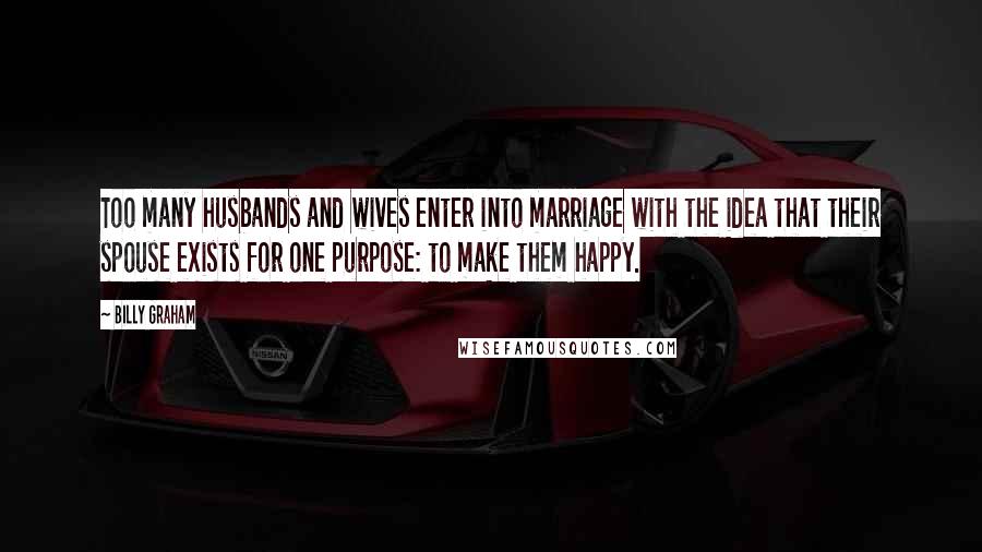 Billy Graham Quotes: Too many husbands and wives enter into marriage with the idea that their spouse exists for one purpose: to make them happy.