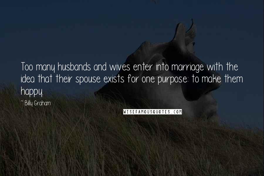 Billy Graham Quotes: Too many husbands and wives enter into marriage with the idea that their spouse exists for one purpose: to make them happy.